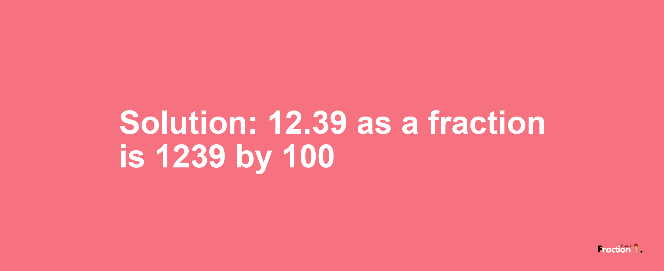 Solution:12.39 as a fraction is 1239/100